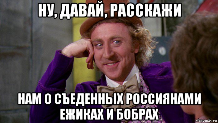 ну, давай, расскажи нам о съеденных россиянами ежиках и бобрах, Мем Ну давай расскажи (Вилли Вонка)