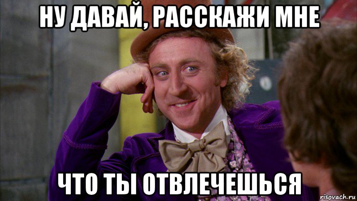 ну давай, расскажи мне что ты отвлечешься, Мем Ну давай расскажи (Вилли Вонка)