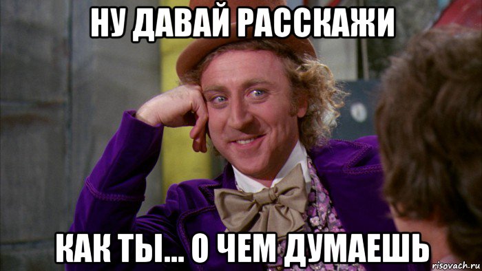 ну давай расскажи как ты... о чем думаешь, Мем Ну давай расскажи (Вилли Вонка)