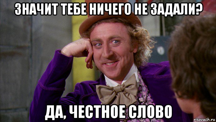 значит тебе ничего не задали? да, честное слово, Мем Ну давай расскажи (Вилли Вонка)