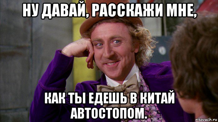 ну давай, расскажи мне, как ты едешь в китай автостопом., Мем Ну давай расскажи (Вилли Вонка)