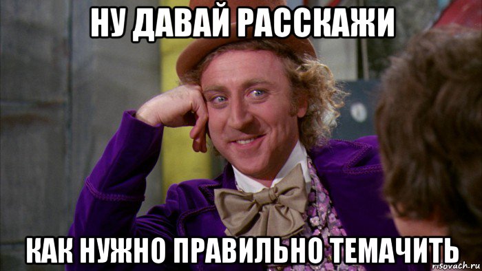 ну давай расскажи как нужно правильно темачить, Мем Ну давай расскажи (Вилли Вонка)