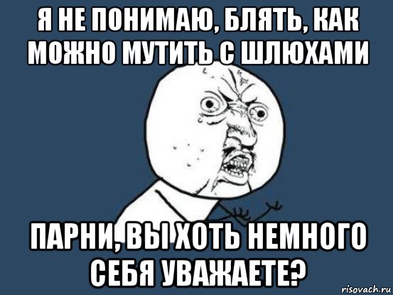 я не понимаю, блять, как можно мутить с шлюхами парни, вы хоть немного себя уважаете?, Мем Ну почему