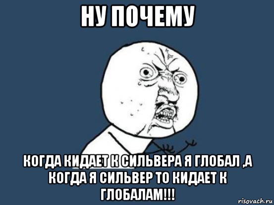 ну почему когда кидает к сильвера я глобал ,а когда я сильвер то кидает к глобалам!!!, Мем Ну почему