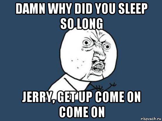 damn why did you sleep so long jerry, get up come on come on, Мем Ну почему