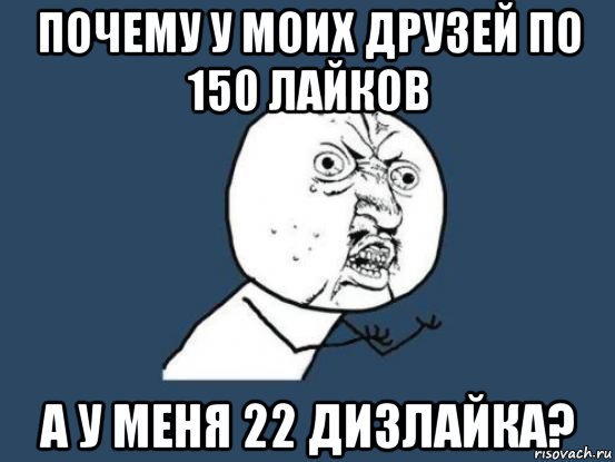 почему у моих друзей по 150 лайков а у меня 22 дизлайка?, Мем Ну почему