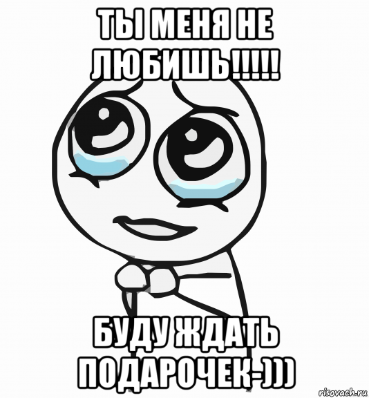 ты меня не любишь!!!!! буду ждать подарочек-))), Мем  ну пожалуйста (please)