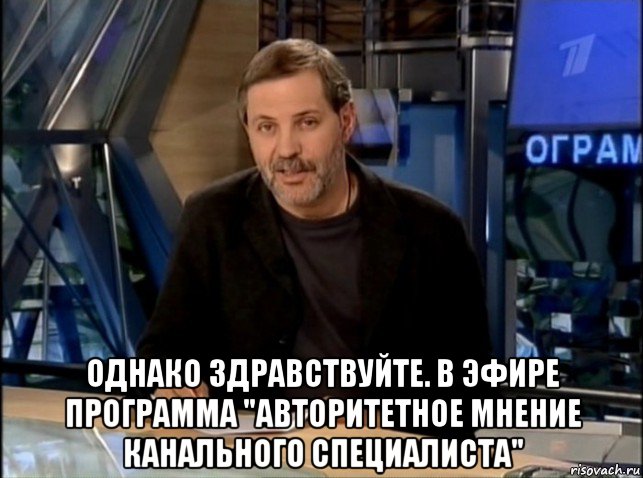  однако здравствуйте. в эфире программа "авторитетное мнение канального специалиста"