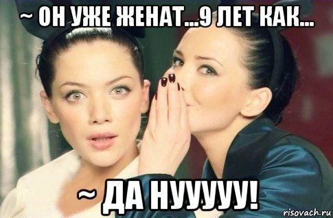 ~ он уже женат...9 лет как... ~ да нууууу!, Мем  Он