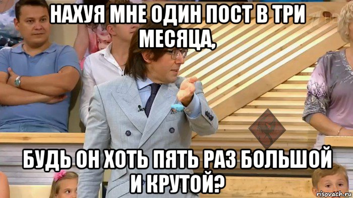 нахуя мне один пост в три месяца, будь он хоть пять раз большой и крутой?, Мем ОР Малахов