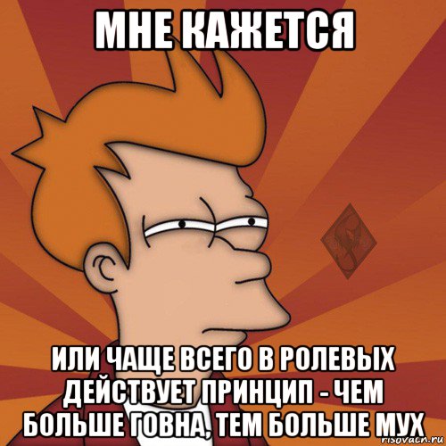 мне кажется или чаще всего в ролевых действует принцип - чем больше говна, тем больше мух, Мем ОР Мне кажется или