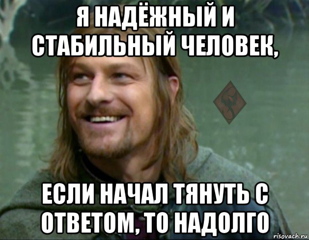 я надёжный и стабильный человек, если начал тянуть с ответом, то надолго, Мем ОР Тролль Боромир