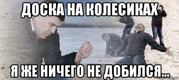 доска на колесиках я же ничего не добился...