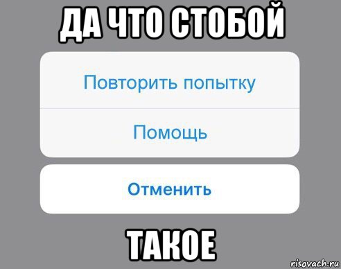 да что стобой такое, Мем Отменить Помощь Повторить попытку