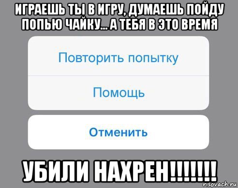 играешь ты в игру, думаешь пойду попью чайку... а тебя в это время убили нахрен!!!!!!!, Мем Отменить Помощь Повторить попытку