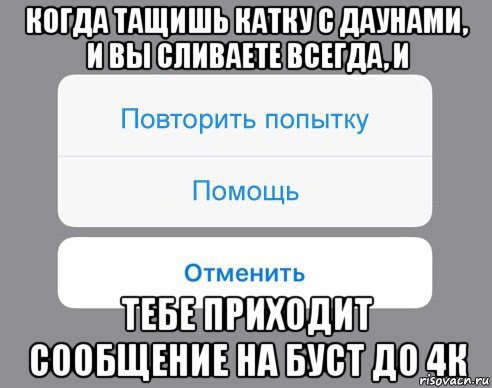 когда тащишь катку с даунами, и вы сливаете всегда, и тебе приходит сообщение на буст до 4к, Мем Отменить Помощь Повторить попытку