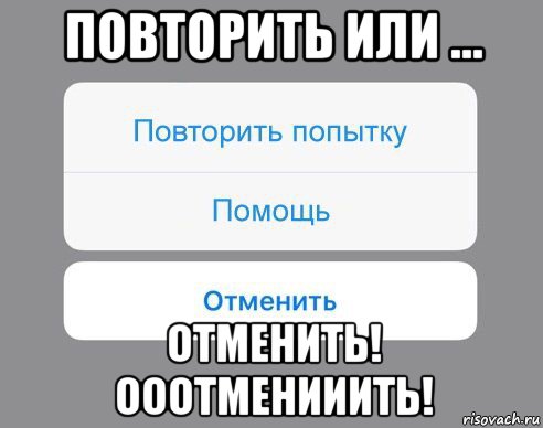 повторить или ... отменить! ооотменииить!, Мем Отменить Помощь Повторить попытку