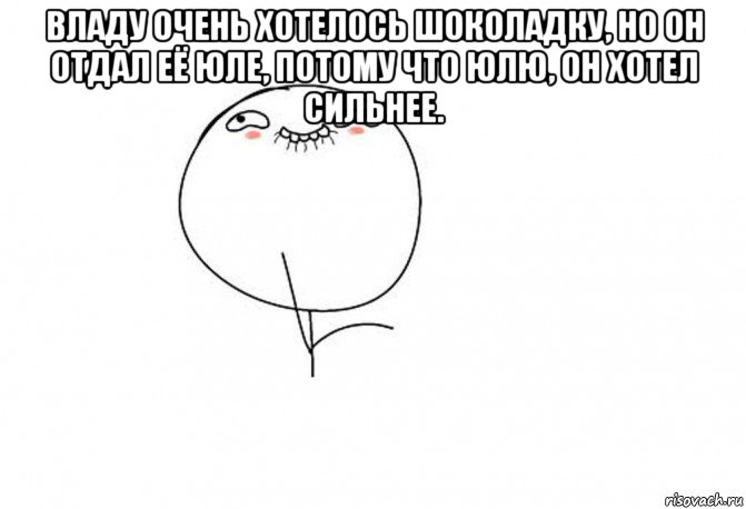 владу очень хотелось шоколадку, но он отдал её юле, потому что юлю, он хотел сильнее. 