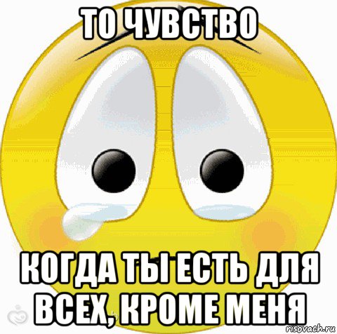 то чувство когда ты есть для всех, кроме меня