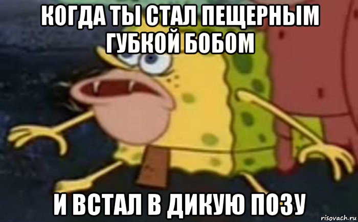 когда ты стал пещерным губкой бобом и встал в дикую позу