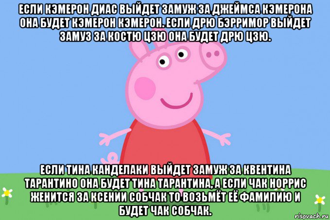 если кэмерон диас выйдет замуж за джеймса кэмерона она будет кэмерон кэмерон. если дрю бэрримор выйдет замуз за костю цзю она будет дрю цзю. если тина канделаки выйдет замуж за квентина тарантино она будет тина тарантина, а если чак норрис женится за ксении собчак то возьмёт её фамилию и будет чак собчак., Мем Пеппа