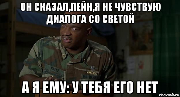 он сказал,пейн,я не чувствую диалога со светой а я ему: у тебя его нет, Мем Пейн