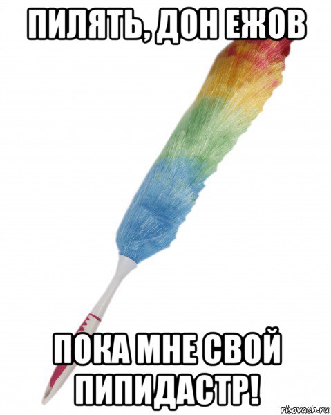 пилять, дон ежов пока мне свой пипидастр!