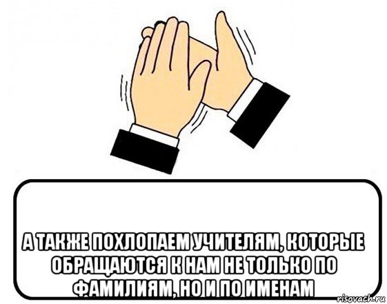  а также похлопаем учителям, которые обращаются к нам не только по фамилиям, но и по именам, Мем похлопаем