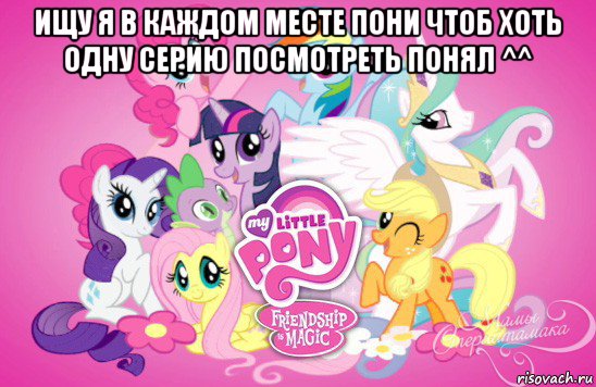 ищу я в каждом месте пони чтоб хоть одну серию посмотреть понял ^^ 