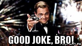  good joke, bro!