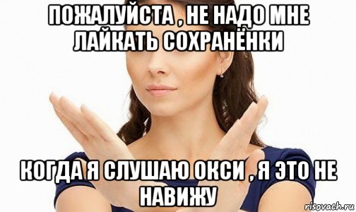 пожалуйста , не надо мне лайкать сохранёнки когда я слушаю окси , я это не навижу, Мем Пожалуйста не предлагайте мне