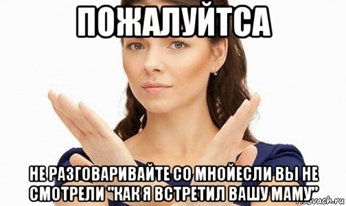 пожалуйтса не разговаривайте со мнойесли вы не смотрели "как я встретил вашу маму"