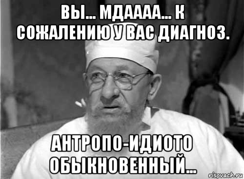 вы... мдаааа... к сожалению у вас диагноз. антропо-идиото обыкновенный..., Мем Профессор Преображенский