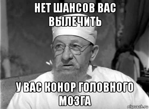 нет шансов вас вылечить у вас конор головного мозга, Мем Профессор Преображенский