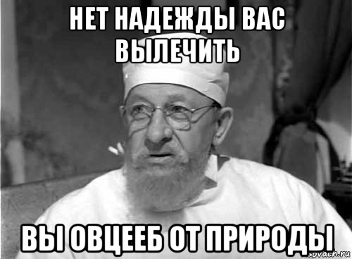 нет надежды вас вылечить вы овцееб от природы, Мем Профессор Преображенский