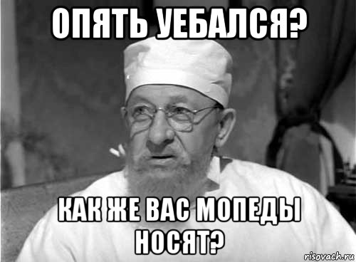 опять уебался? как же вас мопеды носят?