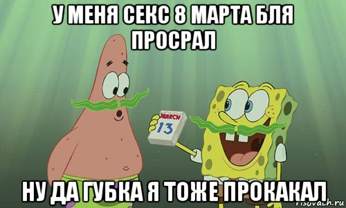 у меня секс 8 марта бля просрал ну да губка я тоже прокакал, Мем просрали 8 марта