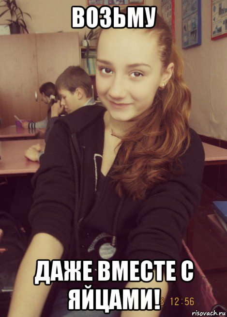 возьму даже вместе с яйцами!