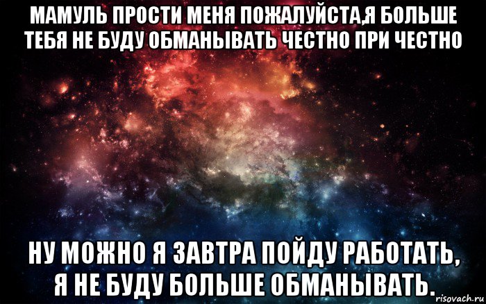 мамуль прости меня пожалуйста,я больше тебя не буду обманывать честно при честно ну можно я завтра пойду работать, я не буду больше обманывать., Мем Просто космос