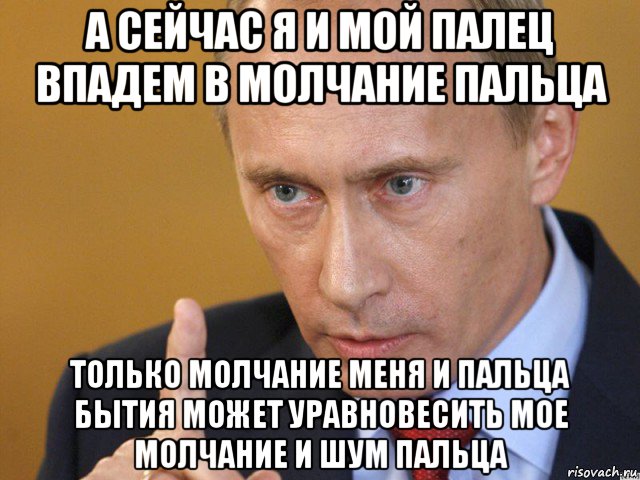 а сейчас я и мой палец впадем в молчание пальца только молчание меня и пальца бытия может уравновесить мое молчание и шум пальца