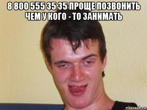 8 800 555 35 35 проще позвонить чем у кого - то занимать 