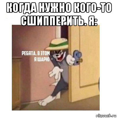 когда нужно кого-то сшипперить. я: 