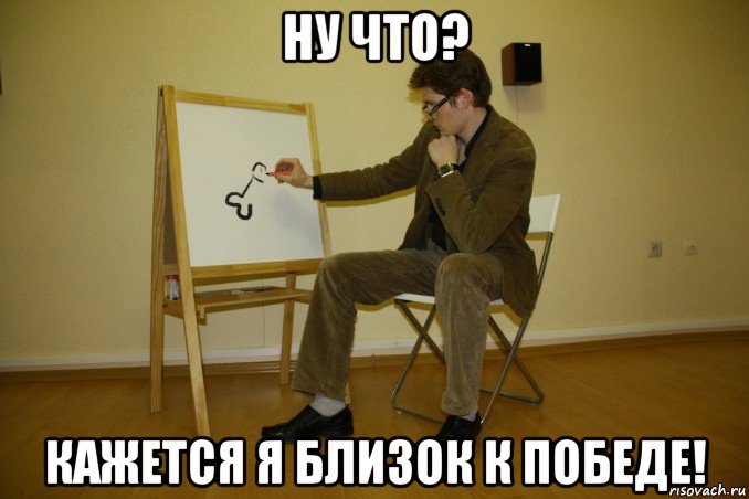 ну что? кажется я близок к победе!