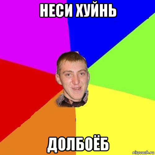 неси хуйнь долбоёб