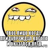 Твое лицо когда придупреждал когото и оказался прав