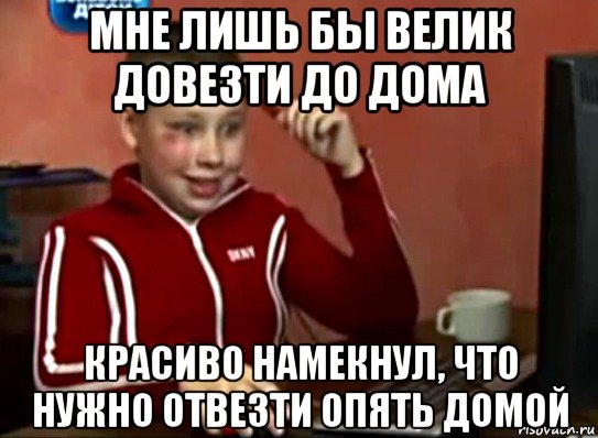 мне лишь бы велик довезти до дома красиво намекнул, что нужно отвезти опять домой, Мем Сашок (радостный)