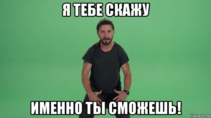 я тебе скажу именно ты сможешь!