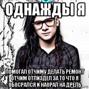 однажды я помогал отчиму делать ремонт отчим отпиздел за то что я обосрался и наорал на дрель, Мем Skrillex