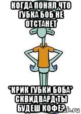 когда понял что губка боб не отстанет *крик губки боба* сквидвард ты будеш кофе?, Мем Сквидвард в полный рост