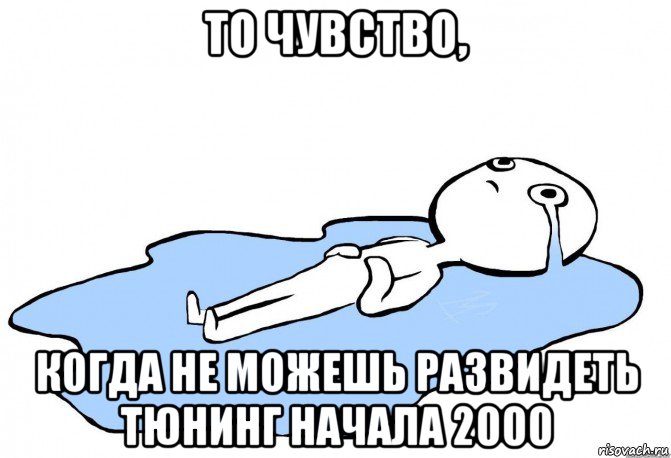 то чувство, когда не можешь развидеть тюнинг начала 2000, Мем слезы